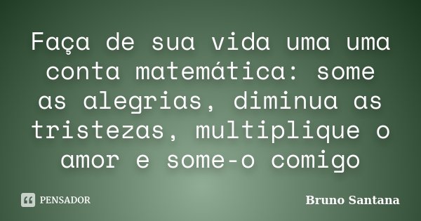Faça de sua vida uma uma conta matemática: some as alegrias, diminua as tristezas, multiplique o amor e some-o comigo... Frase de Bruno Santana.