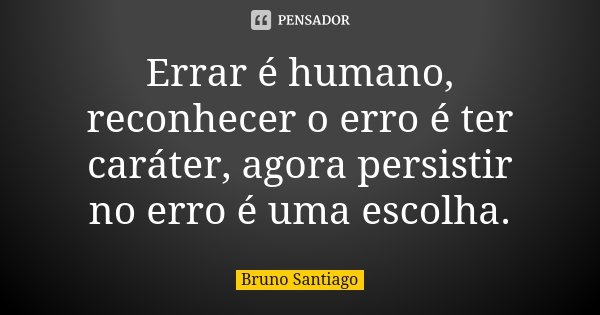 Errar é humano, reconhecer o erro é ter caráter, agora persistir no erro é uma escolha.... Frase de Bruno Santiago.