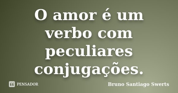 O amor é um verbo com peculiares conjugações.... Frase de Bruno Santiago Swerts.