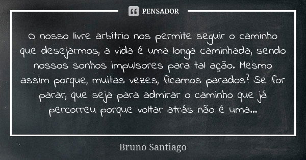 O nosso livre arbítrio nos permite seguir o caminho que desejarmos, a vida é uma longa caminhada, sendo nossos sonhos impulsores para tal ação. Mesmo assim porq... Frase de Bruno Santiago.