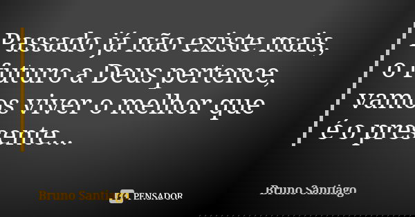 Passado já não existe mais, o futuro a Deus pertence, vamos viver o melhor que é o presente...... Frase de Bruno Santiago.