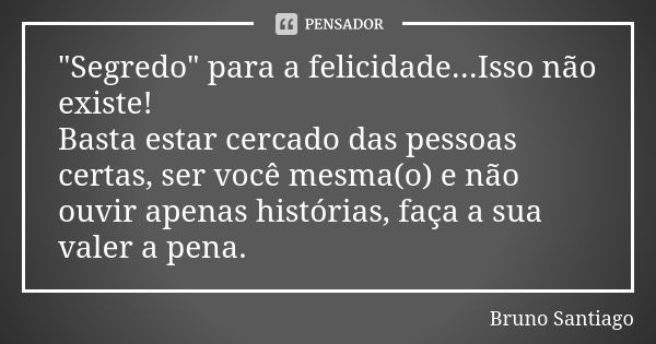 "Segredo" para a felicidade...Isso não existe! Basta estar cercado das pessoas certas, ser você mesma(o) e não ouvir apenas histórias, faça a sua vale... Frase de Bruno Santiago.