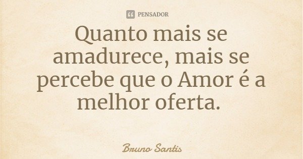 Quanto mais se amadurece, mais se percebe que o Amor é a melhor oferta.... Frase de Bruno Santis.