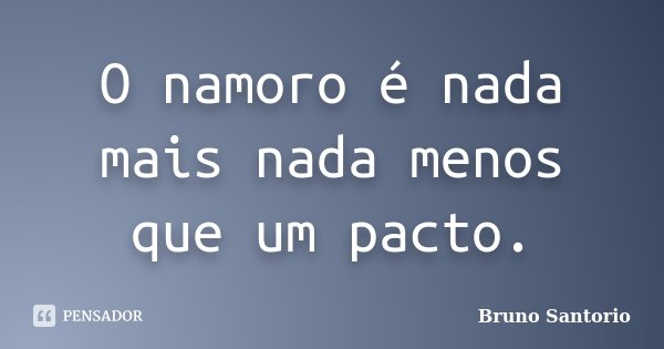 O namoro é nada mais nada menos que um pacto.... Frase de Bruno Santorio.