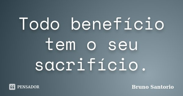 Todo benefício tem o seu sacrifício.... Frase de Bruno Santorio.