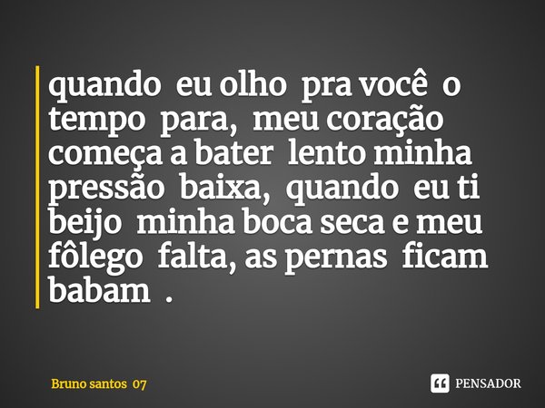 ⁠quando eu olho pra você o tempo para, meu coração começa a bater lento minha pressão baixa, quando eu ti beijo minha boca seca e meu fôlego falta, as pernas fi... Frase de Bruno santos 07.
