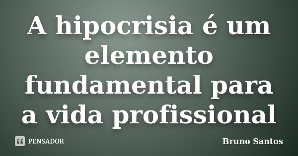 A hipocrisia é um elemento fundamental para a vida profissional... Frase de Bruno Santos.
