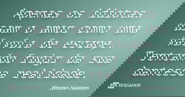 Apenas os idiotas usam o amor como uma válvula de escape. Tentando fugir da sua dantesca realidade.... Frase de Bruno Santos.