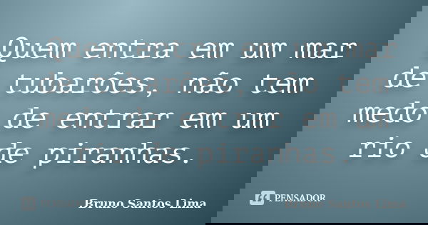 Quem entra em um mar de tubarões, não tem medo de entrar em um rio de piranhas.... Frase de Bruno Santos Lima.
