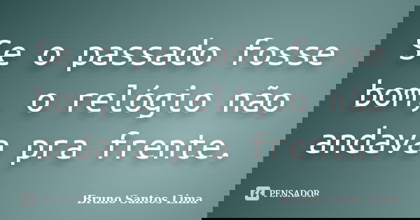 Se o passado fosse bom, o relógio não andava pra frente.... Frase de Bruno Santos Lima.