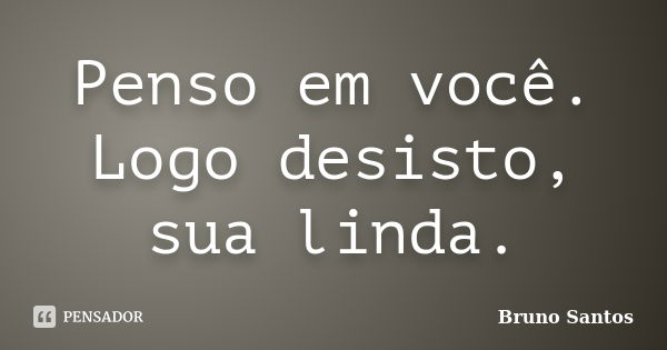 Penso em você. Logo desisto, sua linda.... Frase de Bruno Santos.