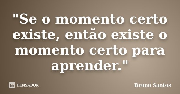 "Se o momento certo existe, então existe o momento certo para aprender."... Frase de Bruno Santos.