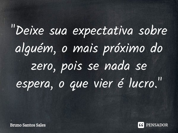 ⁠"Deixe sua expectativa sobre alguém, o mais próximo do zero, pois se nada se espera, o que vier é lucro."... Frase de Bruno Santos Sales.