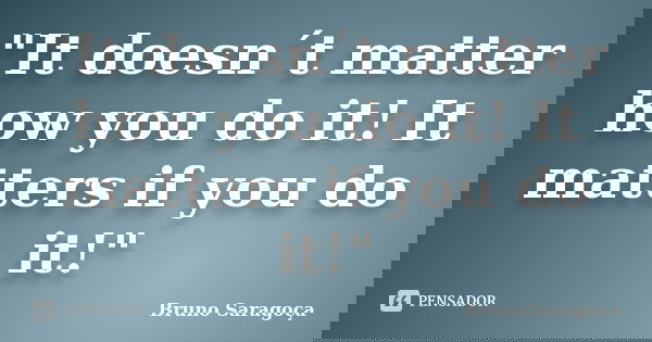 "It doesn´t matter how you do it! It matters if you do it!"... Frase de Bruno Saragoça.