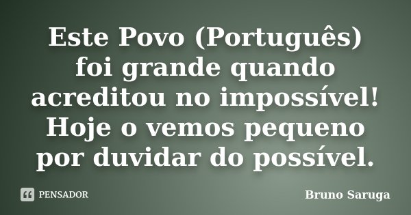 Este Povo (Português) foi grande quando acreditou no impossível! Hoje o vemos pequeno por duvidar do possível.... Frase de Bruno Saruga.