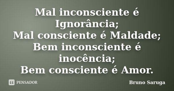 Mal inconsciente é Ignorância; Mal consciente é Maldade; Bem inconsciente é inocência; Bem consciente é Amor.... Frase de Bruno Saruga.