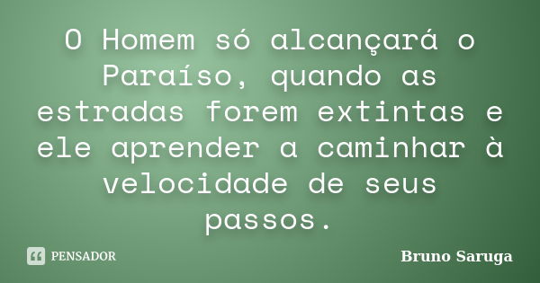 O Homem só alcançará o Paraíso, quando as estradas forem extintas e ele aprender a caminhar à velocidade de seus passos.... Frase de Bruno Saruga.