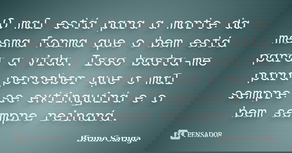 O mal está para a morte da mesma forma que o bem está para a vida. Isso basta-me para perceber que o mal sempre se extinguirá e o bem sempre reinará.... Frase de Bruno Saruga.