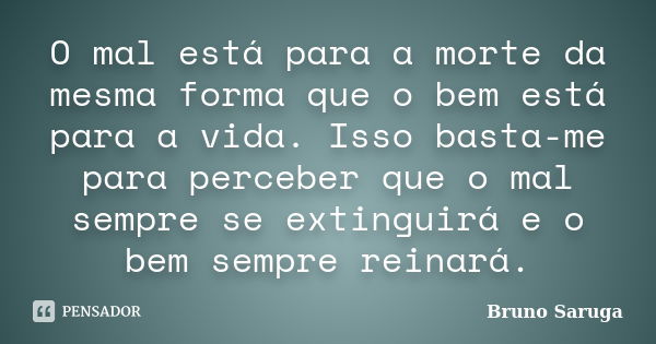 O mal está para a morte da mesma forma que o bem está para a vida. Isso basta-me para perceber que o mal sempre se extinguirá e o bem sempre reinará.... Frase de Bruno Saruga.