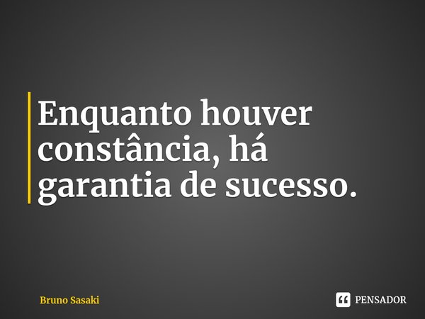 ⁠Enquanto houver constância, há garantia de sucesso.... Frase de Bruno Sasaki.