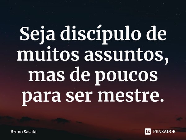 ⁠Seja discípulo de muitos assuntos, mas de poucos para ser mestre.... Frase de Bruno Sasaki.