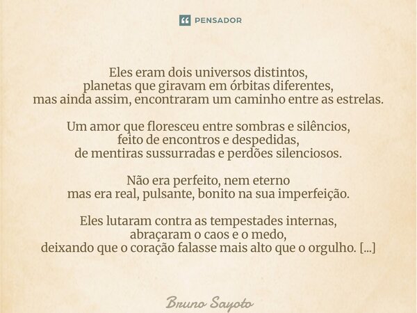 Eles eram dois universos distintos, planetas que giravam em órbitas diferentes, mas ainda assim, encontraram um caminho entre as estrelas. Um amor que floresce... Frase de Bruno Sayoto.