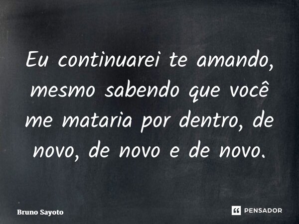 ⁠Eu continuarei te amando, mesmo sabendo que você me mataria por dentro, de novo, de novo e de novo.... Frase de Bruno Sayoto.