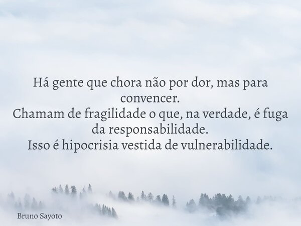 Há gente que chora não por dor, mas para convencer. Chamam de fragilidade o que, na verdade, é fuga da responsabilidade. Isso é hipocrisia vestida de vulnerabil... Frase de Bruno Sayoto.