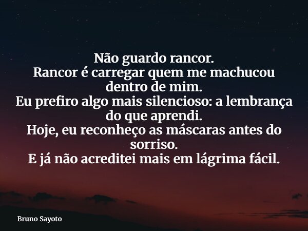 Não guardo rancor. Rancor é carregar quem me machucou dentro de mim. Eu prefiro algo mais silencioso: a lembrança do que aprendi. Hoje, eu reconheço as máscaras... Frase de Bruno Sayoto.