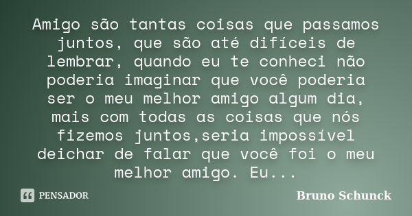 Amigo são tantas coisas que passamos juntos, que são até difíceis de lembrar, quando eu te conheci não poderia imaginar que você poderia ser o meu melhor amigo ... Frase de Bruno Schunck.