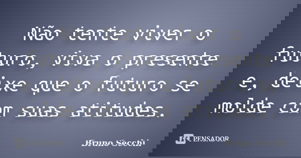 Não tente viver o futuro, viva o presente e, deixe que o futuro se molde com suas atitudes.... Frase de Bruno Secchi.