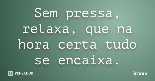 Sem pressa, relaxa, que na hora certa tudo se encaixa.... Frase de Bruno.