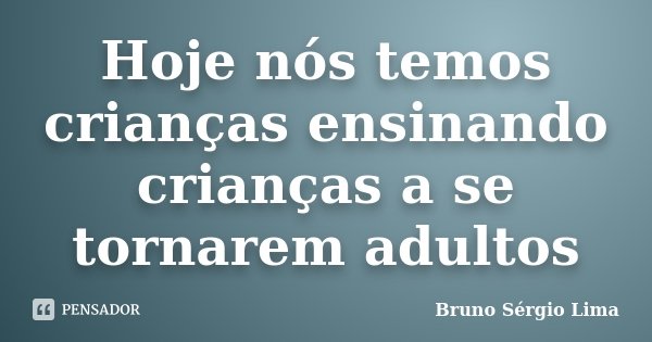 Hoje nós temos crianças ensinando crianças a se tornarem adultos... Frase de Bruno Sérgio Lima.