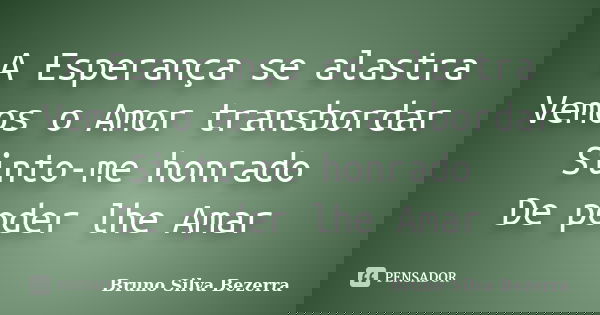 A Esperança se alastra Vemos o Amor transbordar Sinto-me honrado De poder lhe Amar... Frase de Bruno Silva Bezerra.