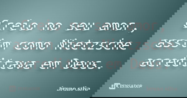 Creio no seu amor, assim como Nietzsche acreditava em Deus.... Frase de Bruno Silva.