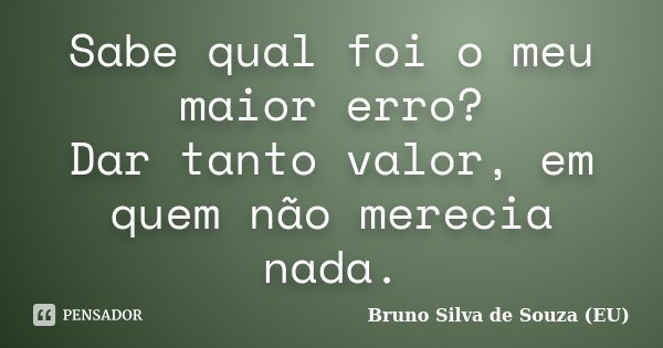 Sabe qual foi o meu maior erro? Dar tanto valor, em quem não merecia nada.... Frase de Bruno Silva de Souza (EU).