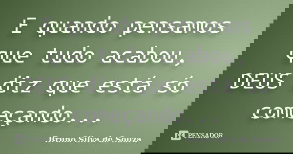 E quando pensamos que tudo acabou, DEUS diz que está só começando...... Frase de Bruno Silva de Souza.