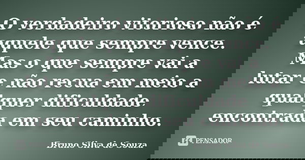 O verdadeiro vitorioso não é aquele que sempre vence. Mas o que sempre vai a lutar e não recua em meio a qualquer dificuldade encontrada em seu caminho.... Frase de Bruno Silva de Souza.