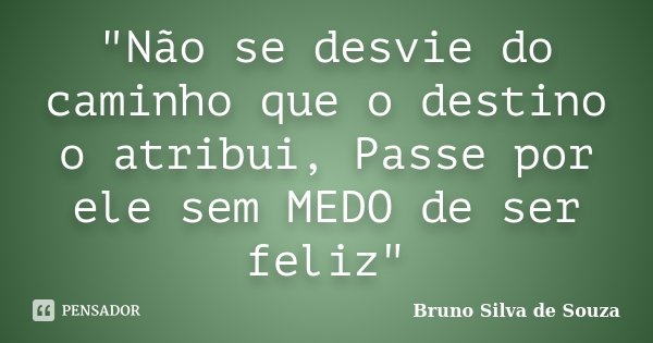 "Não se desvie do caminho que o destino o atribui, Passe por ele sem MEDO de ser feliz"... Frase de Bruno Silva de Souza.