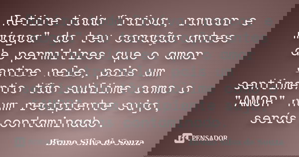 Retire toda "raiva, rancor e mágoa" do teu coração antes de permitires que o amor entre nele, pois um sentimento tão sublime como o "AMOR" n... Frase de Bruno Silva de Souza.
