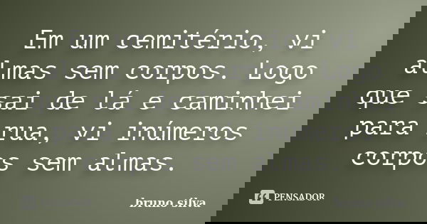 Em um cemitério, vi almas sem corpos. Logo que sai de lá e caminhei para rua, vi inúmeros corpos sem almas.... Frase de Bruno Silva.