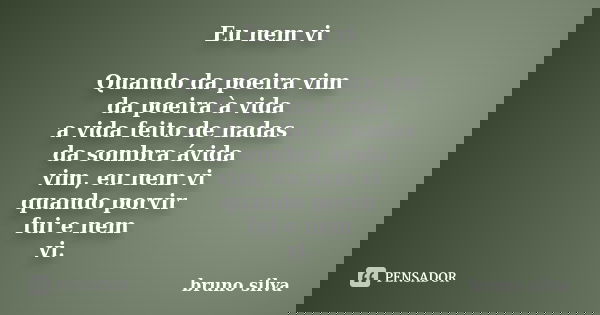 Eu nem vi Quando da poeira vim da poeira à vida a vida feito de nadas da sombra ávida vim, eu nem vi quando porvir fui e nem vi.... Frase de Bruno Silva.