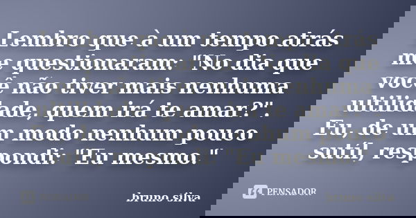 Lembro que à um tempo atrás me questionaram: "No dia que você não tiver mais nenhuma ultilidade, quem irá te amar?". Eu, de um modo nenhum pouco sutíl... Frase de Bruno Silva.