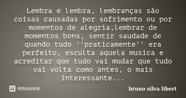 Lembra e lembra, lembranças são coisas causadas por sofrimento ou por momentos de alegria,lembrar de momentos bons, sentir saudade de quando tudo ''praticamente... Frase de Bruno Silva Libert.