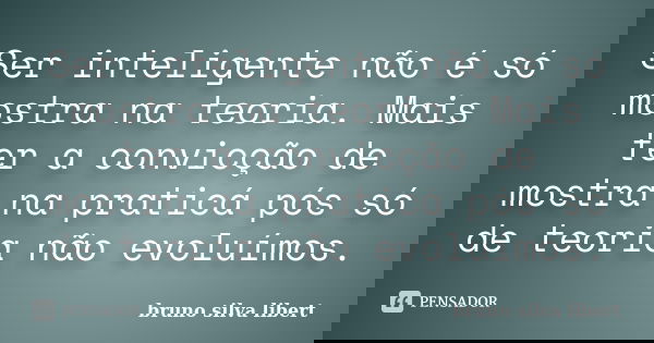Ser inteligente não é só mostra na teoria. Mais ter a convicção de mostra na praticá pós só de teoria não evoluímos.... Frase de Bruno Silva Libert.