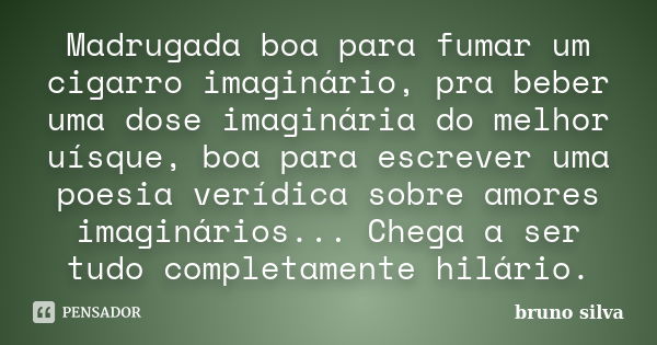 Madrugada boa para fumar um cigarro imaginário, pra beber uma dose imaginária do melhor uísque, boa para escrever uma poesia verídica sobre amores imaginários..... Frase de Bruno Silva.