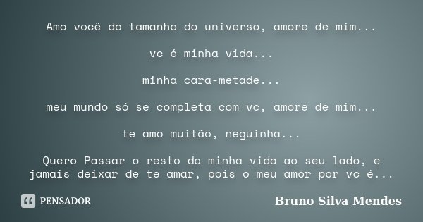 Amo você do tamanho do universo, amore de mim... vc é minha vida... minha cara-metade... meu mundo só se completa com vc, amore de mim... te amo muitão, neguinh... Frase de Bruno Silva Mendes.