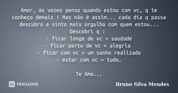 Amor, às vezes penso quando estou com vc, q te conheço demais ! Mas não é assim... cada dia q passa descubro e sinto mais orgulho com quem estou... Descobri q :... Frase de Bruno Silva Mendes.