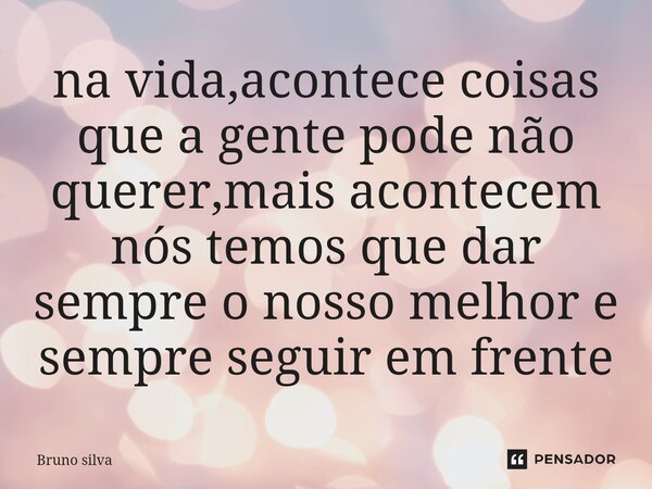 ⁠na vida,acontece coisas que a gente pode não querer,mais acontecem nós temos que dar sempre o nosso melhor e sempre seguir em frente... Frase de bruno silva.