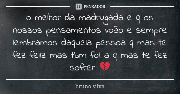 o melhor da madrugada e q os nossos pensamentos voão e sempre lembramos daquela pessoa q mas te fez feliz mas tbm foi a q mas te fez sofrer 💔... Frase de Bruno Silva.